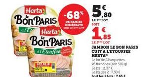 Herta Bon PARIS  OVER  E Herta Bon PARIS  à l'Etouffée  -68%  DE REMISE IMMEDIATE SUR LE LOT  5,80  LE 1 LOT SOIT  1.85  LE LOT JAMBON LE BON PARIS CUIT A L'ETOUFFEE HERTA  Le lot de 2 barquettes x6 t