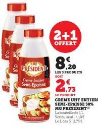 PRESIDENT  Crime Entière  Semi-Epaisse  GASTRONOMIQUE  2+1  OFFERT  8, 20  LES 3 PRODUITS SOIT  21,73  LE PRODUIT  CREME UHT ENTIERE SEMI-EPAISSE 30% MG PRESIDENT La bouteille de 11 Vendu seul: 4,10€ 