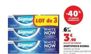 signal lot de 3  white  signal now  signal  white now  -40%  de remise immediate  3,90  le lot au choix  dentifrice signal variés au choix le lot de 3 tubes (soit 225 ml) le l: 17.33€ 