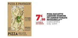 pizza à partager  familiale  pizza raclette  7€ 7.50  la pièce au choix  ,50 mozzarella  pizza raclette lardons oignons ou jambon tomate  la pièce de 600 g  le kg 12,50€ 