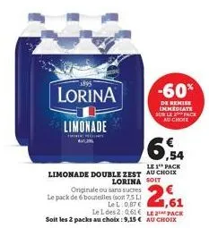 1895  lorina  limonade  originale ou sans sucres  le pack de 6 bouteilles (soit 7.5l)  le l 0,87 €  le l des 2:061  le 1 pack  limonade double zest au choix lorina soit  2,61  le pack soit les 2 packs