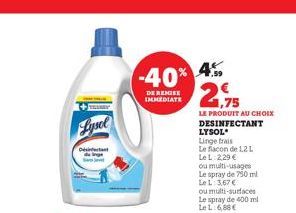 Lysel  Désinfectant  -40%  DE REMISE IMMEDIATE  4.59  21,75  LE PRODUIT AU CHOIX DESINFECTANT  LYSOL  Linge frais  Le flacon de 12 L LeL: 2,29 €  ou multi-usages Le spray de 750 ml LeL: 3,67 € ou mult