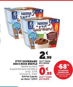 6 Nestle aptit  Le pack de 8 pots (soit 800 g)  Le kg: 3,74 €  430  6 Nestle Gourmand  21.99  SOFT  PTIT GOURMAND LE PACK DES 6 MOIS NESTLE AU CHOIX Variétés au choix  Soit les 2 packs LE PACK au choi