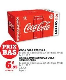 f  recyclez-moi  prix bas  6,99  le pack  15  ,95 a640€  le pack  orig  coca-cola  10% offert  coca cola regular  le pack de 15 boltes dont 10% offert isoit 4,95l) le l 1,40 €  existe aussi en coca co