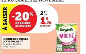 À SAISIR  -20%  DE REMISE IMMÉDIATE  MACHE BONDUELLE MAXI FORMAT Le sachet de 200 g  Le kg: 8,80 €  2.20  1,76  LE SACHET  Bonduelle  MACHE  200  eraber 