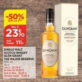 -50%  sur la 2  les 2  23%  soit  punité 115  single malt scotch whisky  glen grant  the major reserve  40% vol  70 cl  les 2:23,70 €  au lieu de 31,60 €  soit le litre: 16,93 € vendue seule: 15,80 € 
