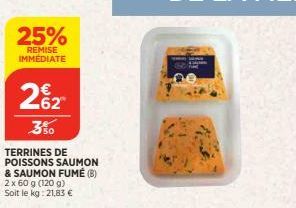 25%  REMISE IMMÉDIATE  262  150  TERRINES DE  POISSONS SAUMON & SAUMON FUMÉ (B) 2 x 60 g (120 g) Soit le kg: 21,83 € 