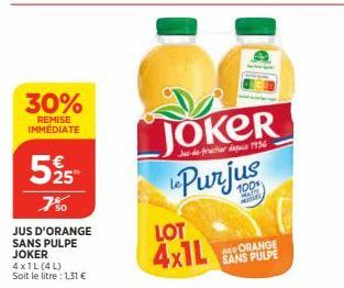 30%  REMISE IMMÉDIATE  525  750  JUS D'ORANGE SANS PULPE JOKER  4x1L (4L) Soit le litre : 1,31 €  JOKER  Jue-de-fractier de 1936  Purjus  LOT 4x1L  HADE metids  ORANGE SANS PULPE 