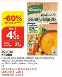 les 2  4.05  soit  punité 203  soupes  knorr  knorr  mouliné de  -60% legumes français  sur le 2  ou velouté de poireaux français  il  les 2: 4,05 € au lieu de 5,78 €  soit le litre : 2,03 € vendu seu
