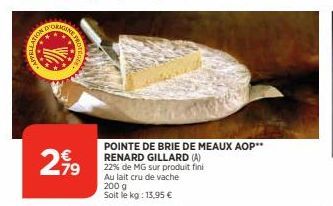 2,99  79  POINTE DE BRIE DE MEAUX AOP**  RENARD GILLARD (A) 22% de MG sur produit fini Au lait cru de vache 200 g Soit le kg: 13,95 € 