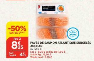 -50%  SUR LE 2  les 2  825  Soit  Les 2: 8,25 € au lieu de 11,00 € Funité 413 Soit le kg: 16,50 € Vendu seul: 5,50 €  PAVÉS DE SAUMON ATLANTIQUE SURGELÉS  AUCHAN  X2 (250 g) 