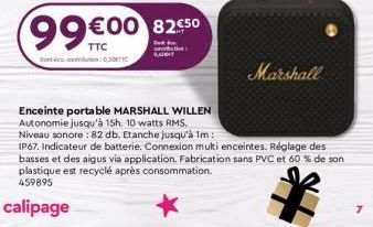 Dontcob  99€00 8250  Enceinte portable MARSHALL WILLEN Autonomie jusqu'à 15h. 10 watts RMS.  Marshall  Niveau sonore: 82 db. Etanche jusqu'à 1m:  IP67. Indicateur de batterie. Connexion multi enceinte