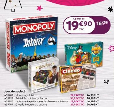 MON  POLY Istenr  MONOPOLY  Asterix  Hery Parer  UT  A partir de  19 €90 16.58  TTC  Disney  Cluedo  BONA  AVA  Jeux de société  459784 Monopoly Astérix 459792 Trivial Pursuit Harry Potter  29,99€TTC 