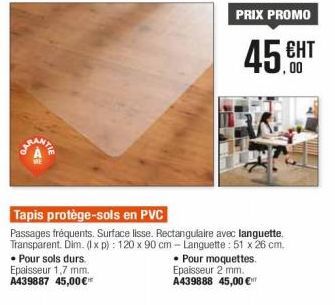 • Pour sols durs. Epaisseur 1,7 mm. A439887 45,00€**  PRIX PROMO  ЕНТ  Tapis protège-sols en PVC  Passages fréquents. Surface lisse. Rectangulaire avec languette. Transparent. Dim. (1x p): 120 x 90 cm