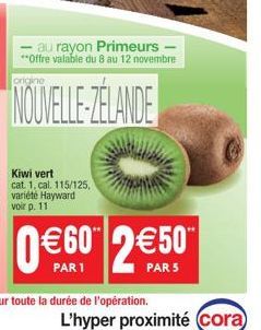 Kiwi vert  cat. 1. cal. 115/125, variété Hayward voir p. 11  au rayon Primeurs - **Offre valable du 8 au 12 novembre  NOUVELLE-ZÉLANDE  0€60 2€50  PAR 1  PAR 5  L'hyper proximité (cora) 