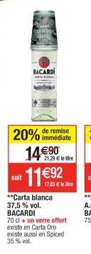 soit  BACARDI  20% 14€90  11€92  immédiate  21,29 € le litre  17.03€ le litre  **Carta blanca 37,5% vol. BACARDI  70 cl + un verre offert existe en Carta Oro existe aussi en Spiced 35 % vol. 