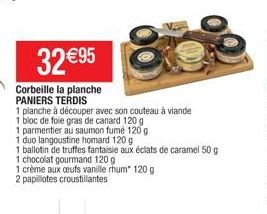 32 €95  Corbeille la planche  PANIERS TERDIS  1 planche à découper avec son couteau à viande  1 bloc de foie gras de canard 120 g  1 parmentier au saumon fumé 120 g  1 duo langoustine homard 120 g  1 