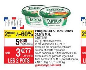 soit  TARD  FRANCE  2ème à-60%  pot  5€38  TARTA TARTARE  LES 2 POTS  TARTARE  250 g, offre découverte  10,76 € le kg le pot vendu seul à 2,69 €  L'Original Ail & Fines Herbes  34,5% M.G.  TARTARE  ex