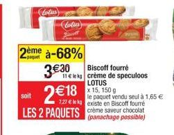 Lotus  lotus Jeff  2ème à-68%  3€ 30  2 €18  Biscoff fourré  11 € le kg crème de speculoos LOTUS  soit  7,27 € le kg existe en Biscoff fourré  LES 2 PAQUETS crème saveur chocolat  (panachage possible)