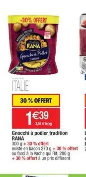 -30% offert  italie  rana  grecchi poler  haar  30% offert  1€39  3,56 € lekg  gnocchi à poêler tradition rana  300 g + 30% offert existe en bacon 270 g + 30% offert ou farci à la vache qui rit, 280 g