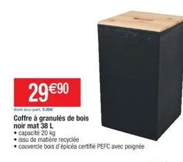 29 €90  dont eco-part 0,20€  coffre à granulés de bois  noir mat 38 l  • capacité 20 kg  issu de matière recyclée  • couvercle bois d'épicéa certifié pefc avec poignée 