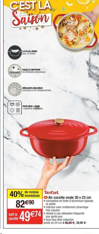 FACILE À NETTOYER  CERAMIC REVÊTEMENT CERAMIQUE  attfy  *  3X PLUS LÉGER QUE LA FONTE  soit la cocotte  RÉSULTATS DELICIEUX  COUVERCLE DE CONDENSATION  TOUS FEUX+FOUR  Y COMPRIS INDUCTION  40% de remi