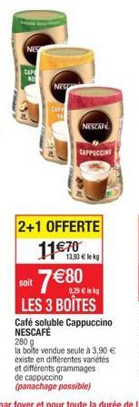 NES  CAP  NO  NES  NESCAFE  CAPPUCCING  2+1 OFFERTE  11€70  13,93 € lekg  7€80  soit  9,29 € lekg  LES 3 BOÎTES  Café soluble Cappuccino NESCAFÉ  280 g  la boîte vendue seule à 3,90 € existe en différ