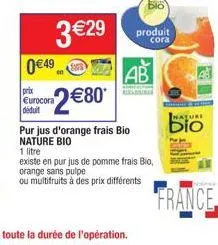 0€49  3 €29  prix  2€80*  déduit  pur jus d'orange frais bio nature bio  blo  ab  produit  cora  1 litre  existe en pur jus de pomme frais bio, orange sans pulpe  ou multifruits à des prix différents 