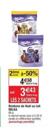 milka  milka  2ème à-50%  4€58  26,63 € lekg  soit  3 €43  19,94 € le kg  les 2 sachets  bonbons de noël au lait milka  86 g  le sachet vendu seul à 2,29 € existe en différentes variétés (panachage po