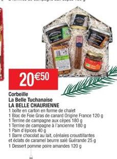 20 €50  Corbeille  La Belle Tuchanaise  LA BELLE CHAURIENNE  1 boîte en carton en forme de chalet  1 Bloc de Foie Gras de canard Origine France 120 g  1 Terrine de campagne aux cèpes 180 g  1 Terrine 