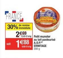 soit  FRANCE 30% de remise  immédiate  2€69  8,40 € le kg  13,45 € le kg Petit munster au lait pasteurisé A.O.P. ERMITAGE  200 g  munster Grmitage 