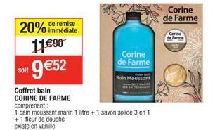 immédiate  20% de remise 11€90 9€52  Coffret bain CORINE DE FARME comprenant:  Corine de Farme  Boin Moussant  1 bain moussant marin 1 litre + 1 savon solide 3 en 1 +1 fleur de douche  existe en vanil