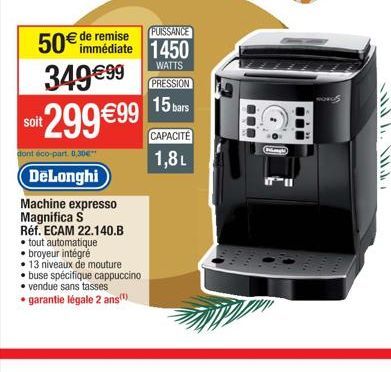 50€ de remise immédiate  349 €99  soit  it 299 €99  dont éco-part. 0,30€  DeLonghi  Machine expresso Magnifica S  Réf. ECAM 22.140.B  tout automatique.  • broyeur intégré  13 niveaux de mouture  buse 