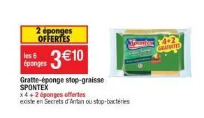 2 éponges offertes  les 6 éponges  3€10  gratte-éponge stop-graisse spontex  x 4+2 éponges offertes  existe en secrets d'antan ou stop-bactéries  spaniter 4-2  gratuites 