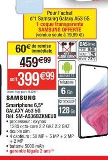 60€ de remise  459 €99 399 €99  dont éco-part. 0.52€™  SAMSUNG  Pour l'achat  d'1 Samsung Galaxy A53 5G 1 coque transparente SAMSUNG OFFERTE (vendue seule à 19,99 €)  batterie 5000 mAh  • garantie lég