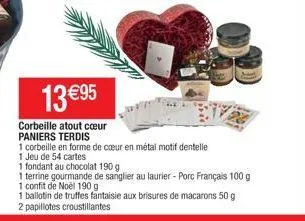 13 €95  corbeille atout cœur  paniers terdis  1 corbeille en forme de cœur en métal motif dentelle  1 jeu de 54 cartes  1 fondant au chocolat 190 g  1 terrine gourmande de sanglier au laurier - porc f