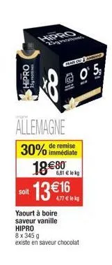 hipro  25  allemagne  30% de remise  immédiate  soit  has ou aan  0' 5,  18€80  6,81 € le kg  13 €16  yaourt à boire saveur vanille hipro 8 x 345 g  existe en saveur chocolat 