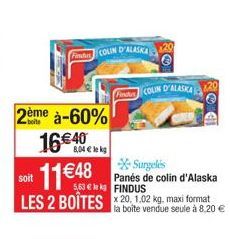 2ème à-60%  16€40  Findus COLIN D'ALASKA 20  soit 11€48  Surgelés Panés de colin d'Alaska 5.63€ FINDUS  LES 2 BOITES 20, 1.02 kg, maxi format  la boîte vendue seule à 8,20 €  8,04 € le kg  FCOLIN D'AL