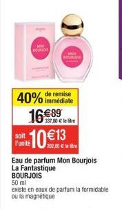 soit l'unité  SOUNION  de remise  40% immédiate 16€89  337,80 € le litre  10  202,60€  Eau de parfum Mon Bourjois La Fantastique BOURJOIS  50 ml  existe en eaux de parfum la formidable ou la magnétiqu