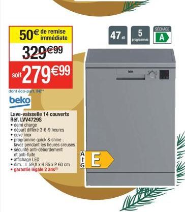 50€  329 €99  de remise immédiate  soit  279 €99  dont éco-part. Be  beko  Lave-vaisselle 14 couverts  Réf. LVV4729S  • demi charge  • départ différé 3-6-9 heures  • cuve inox  programme quick & shine