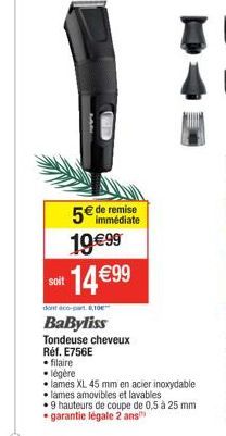 5€ de remise  19€99  soit  14 €99  dont eco-part.6,10€  BaByliss  Tondeuse cheveux Réf. E756E  .filaire  légère  • lames XL 45 mm en acier inoxydable  • lames amovibles et lavables  9 hauteurs de coup