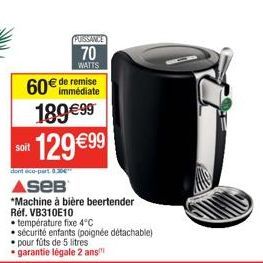 soit  PUISSANCE  70  WATTS  60€ de remise  189 €99 129€99  dont eco-part 434"  ASEB  *Machine à bière beertender Réf. VB310E10  température fixe 4°C  • sécurité enfants (poignée détachable) pour füts 