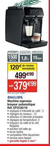 kesa  puissance capacite pression  1500 1,8 15  watts  120€ de remise  immédiate  499€99  soit  379 €99  dont co-part 0.30€  philips machine espresso broyeur automatique réf. ep2230/10  réglages d'int