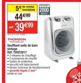 PUISSANCE  5€ de remise immédiate 2000 44€99  WATTS  soit  dont 60-part HE  THOMSON  39 €99  Soufflant salle de bain vintage  Réf. THSF2017  • 2 vitesses de chauffage  • 2 puissances de chauffe  fusib