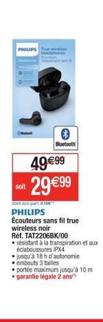 PHILIPS True w headpho  Bluetooth  49€99 29€ 99  soit  dont éco-part 0.10  PHILIPS Écouteurs sans fil true wireless noir  Réf. TAT2206BK/00  • résistant à la transpiration et aux éclaboussures IPX4  j