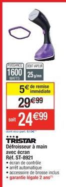 PUSSANCE DET VAPEUR  WATTS  1600 25g/m 5€ de remise 29€99  24€9⁹9  soit  dont 600-part 1  TRISTAR  Défroisseur à main avec écran  Réf. ST-8921  • écran de contrôle  • arrêt automatique  • accessoire d