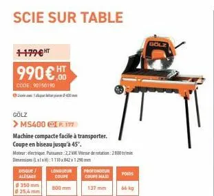 +179€t  990€ ht  code: 90150190  1-400  gölz  > ms400 p. 177  machine compacte facile à transporter.  coupe en biseau jusqu'à 45°.  moteur: electrique puissance: 2,2 kw. vitesse de rotation: 2800 min 