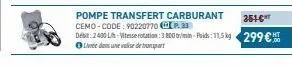 pompe transfert carburant cemo-code: 90220770 p. 33 debit: 2400 lh-vitesse rotation:3800 min-poids: 11,5 kg leden var det  351-€  299 € 