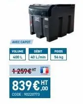 avec capot  volume 400 l  debit 40 l/min  +-259 € ht  839€,00  ht  code: 90220773  poids  56 kg 