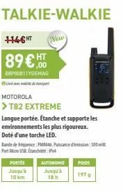 1146 ht  89€,00  bbp00011ydemag  talkie-walkie  d  motorola  > t82 extreme longue portée. étanche et supporte les environnements les plus rigoureux. doté d'une torche led.  portée  jusqu'à 10 km  band